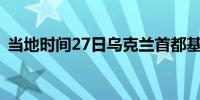 当地时间27日乌克兰首都基辅拉响防空警报