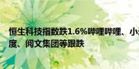 恒生科技指数跌1.6%哔哩哔哩、小米集团跌超5%美团、百度、阅文集团等跟跌