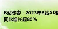 B站陈睿：2023年B站AI相关内容日均播放量同比增长超80%