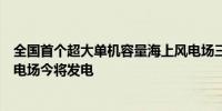 全国首个超大单机容量海上风电场三峡集团漳浦二期海上风电场今将发电