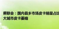 乘联会：国内县乡市场皮卡销量占比同比增长较好 有效抵冲大城市皮卡萎缩