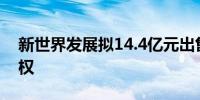 新世界发展拟14.4亿元出售天得发展30%股权