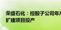 荣盛石化：控股子公司年产50万吨聚酯切片扩建项目投产