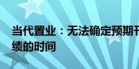 当代置业：无法确定预期刊发2023年年度业绩的时间