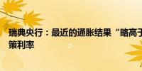 瑞典央行：最近的通胀结果“略高于预期”需要逐步降低政策利率