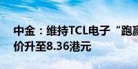 中金：维持TCL电子“跑赢行业”评级 目标价升至8.36港元