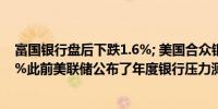 富国银行盘后下跌1.6%; 美国合众银行下跌1.5%高盛跌1.7%此前美联储公布了年度银行压力测试结果