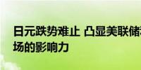 日元跌势难止 凸显美联储利率政策对全球市场的影响力