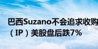 巴西Suzano不会追求收购国际纸业国际纸业（IP）美股盘后跌7%