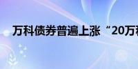 万科债券普遍上涨“20万科04”涨超8%