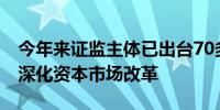 今年来证监主体已出台70多项制度规则 全面深化资本市场改革