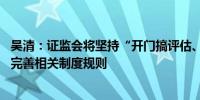 吴清：证监会将坚持“开门搞评估、开门搞改革” 及时改革完善相关制度规则