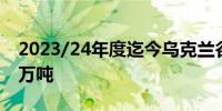 2023/24年度迄今乌克兰谷物出口量为5060万吨