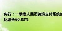 央行：一季度人民币跨境支付系统处理金额40.49万亿元 同比增长60.83%