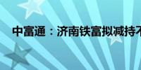 中富通：济南铁富拟减持不超1.20%股份