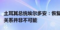 土耳其总统埃尔多安：恢复与叙利亚阿萨德的关系并非不可能