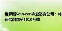 俄罗斯Sovecon农业咨询公司：将俄罗斯2024年小麦出口预估削减至4610万吨