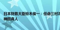 日本财务大臣铃木俊一：任命三村淳为首席外汇事务官接替神田真人