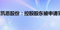 凯恩股份：控股股东被申请实质合并破产清算