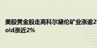 美股黄金股走高科尔黛伦矿业涨逾2%赫克拉矿业、AngloGold涨近2%