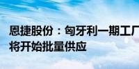 恩捷股份：匈牙利一期工厂下半年完成验证后将开始批量供应