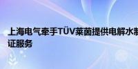 上海电气牵手TÜV莱茵提供电解水制氢全方位测试及行业认证服务