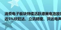 消费电子板块持续活跃德赛电池放量大涨8%歌尔股份劲升近5%欣旺达、立讯精密、共达电声跟涨