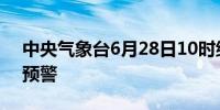 中央气象台6月28日10时继续发布暴雨橙色预警