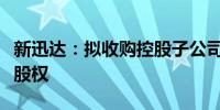 新迅达：拟收购控股子公司盛讯云商少数股东股权