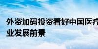 外资加码投资看好中国医疗健康、新能源等产业发展前景