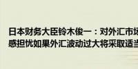 日本财务大臣铃木俊一：对外汇市场上过度、单边的波动深感担忧如果外汇波动过大将采取适当措施