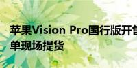 苹果Vision Pro国行版开售 演示预约排满 下单现场提货