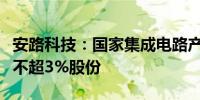 安路科技：国家集成电路产业投资基金拟减持不超3%股份