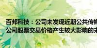 百邦科技：公司未发现近期公共传媒报道了可能或已经对本公司股票交易价格产生较大影响的未公开重大信息