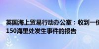 英国海上贸易行动办公室：收到一份关于也门荷台达以北西150海里处发生事件的报告