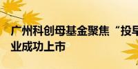 广州科创母基金聚焦“投早投小”4家获投企业成功上市