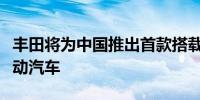 丰田将为中国推出首款搭载自动驾驶系统的电动汽车