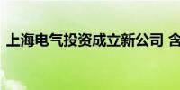 上海电气投资成立新公司 含蓄电池租赁业务