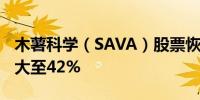 木薯科学（SAVA）股票恢复交易盘中跌幅扩大至42%