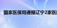 国家医保局通报辽宁2家医院涉嫌欺诈骗保