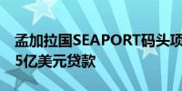 孟加拉国SEAPORT码头项目获得世界银行6.5亿美元贷款