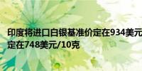 印度将进口白银基准价定在934美元/千克将进口黄金基准价定在748美元/10克