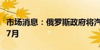 市场消息：俄罗斯政府将汽油出口许可延长至7月