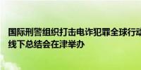 国际刑警组织打击电诈犯罪全球行动——“曙光行动2024”线下总结会在津举办