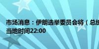 市场消息：伊朗选举委员会将（总统选举）投票时间延长至当地时间22:00