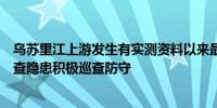 乌苏里江上游发生有实测资料以来最大洪水水利部门全力排查隐患积极巡查防守