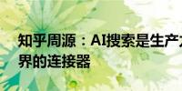 知乎周源：AI搜索是生产力工具也是发现世界的连接器