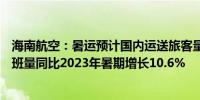 海南航空：暑运预计国内运送旅客量800余万人次 境内外航班量同比2023年暑期增长10.6%