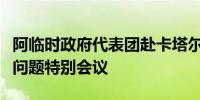 阿临时政府代表团赴卡塔尔参加第三次阿富汗问题特别会议