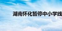 湖南怀化暂停中小学线下教育教学